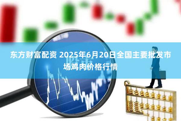东方财富配资 2025年6月20日全国主要批发市场鸡肉价格行情