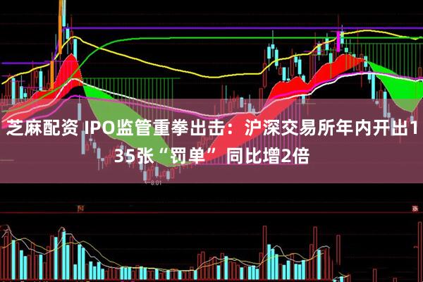 芝麻配资 IPO监管重拳出击：沪深交易所年内开出135张“罚单” 同比增2倍