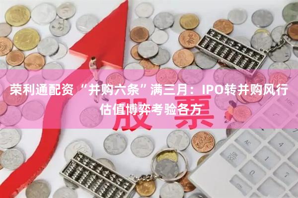 荣利通配资 “并购六条”满三月：IPO转并购风行 估值博弈考验各方