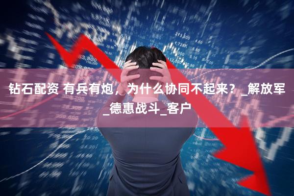 钻石配资 有兵有炮，为什么协同不起来？_解放军_德惠战斗_客户