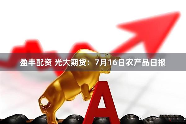 盈丰配资 光大期货：7月16日农产品日报