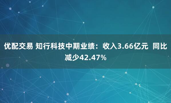 优配交易 知行科技中期业绩：收入3.66亿元  同比减少42.47%