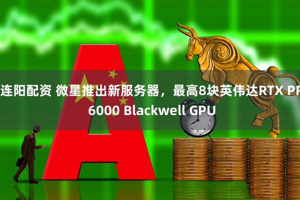 久连阳配资 微星推出新服务器，最高8块英伟达RTX PRO 6000 Blackwell GPU