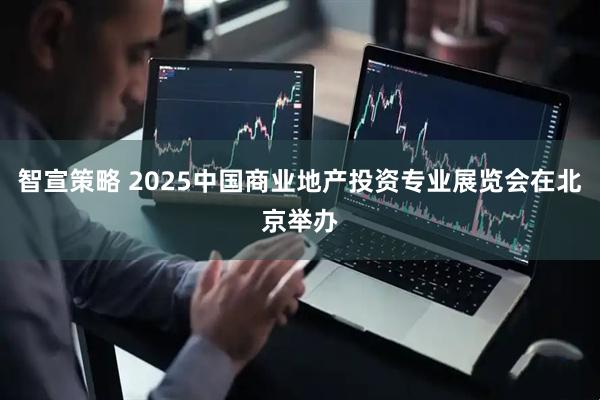 智宣策略 2025中国商业地产投资专业展览会在北京举办