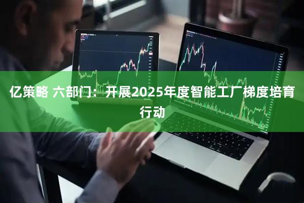 亿策略 六部门：开展2025年度智能工厂梯度培育行动