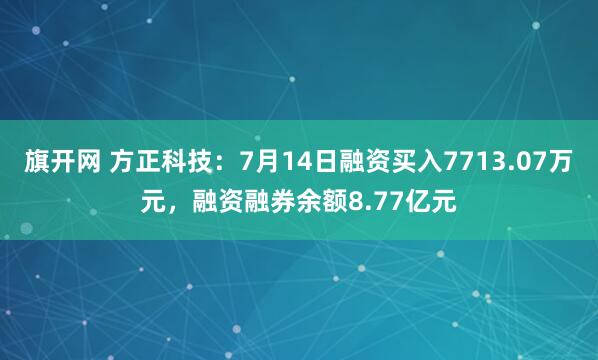 旗开网 方正科技：7月14日融资买入7713.07万元，融资融券余额8.77亿元