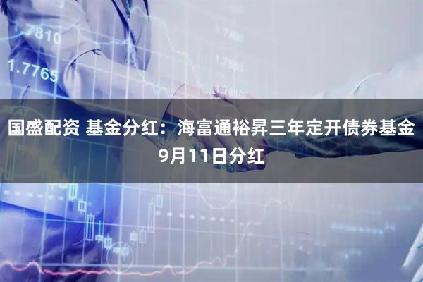 国盛配资 基金分红：海富通裕昇三年定开债券基金9月11日分红