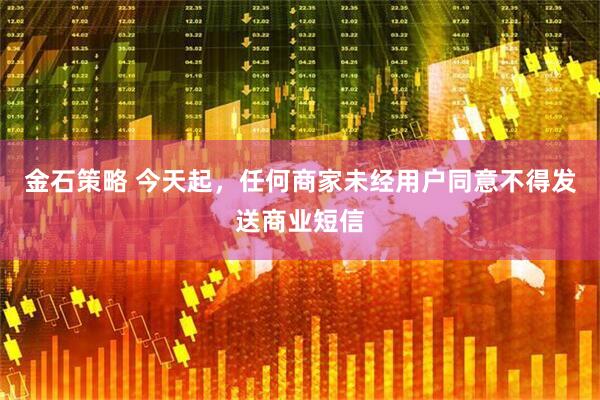 金石策略 今天起，任何商家未经用户同意不得发送商业短信