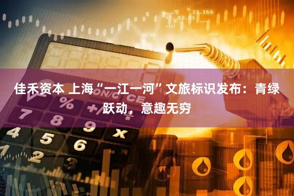 佳禾资本 上海“一江一河”文旅标识发布：青绿跃动，意趣无穷